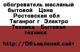 обогреватель масляный бытовой › Цена ­ 250 - Ростовская обл., Таганрог г. Электро-Техника » Бытовая техника   